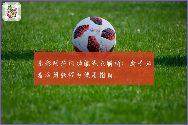 竞彩网热门功能亮点解析：新手必看注册教程与使用指南