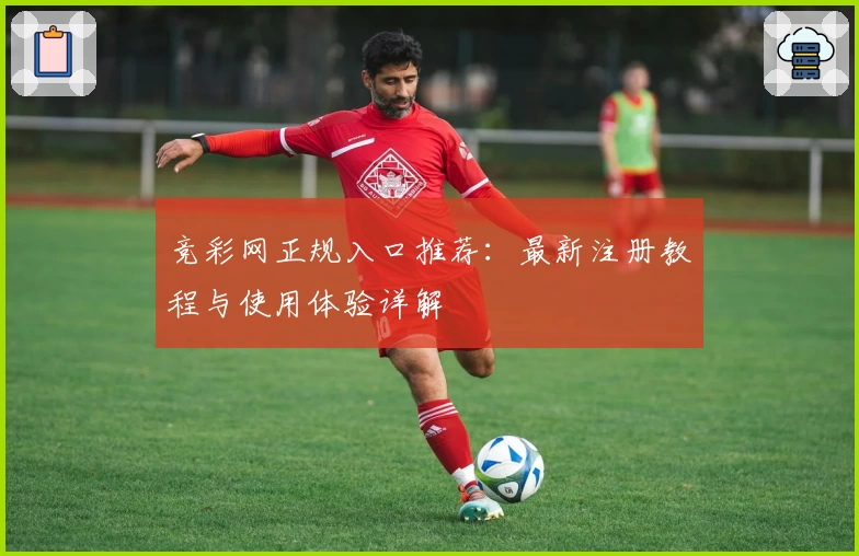 竞彩网正规入口推荐:最新注册教程与使用体验详解