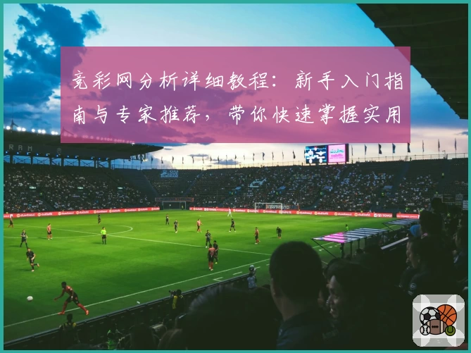 竞彩网分析详细教程：新手入门指南与专家推荐，带你快速掌握实用技巧