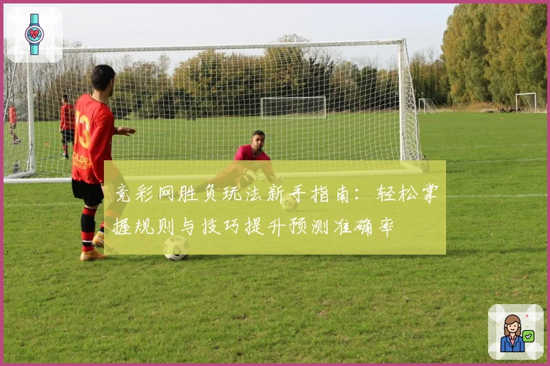 竞彩网胜负玩法新手指南：轻松掌握规则与技巧提升预测准确率