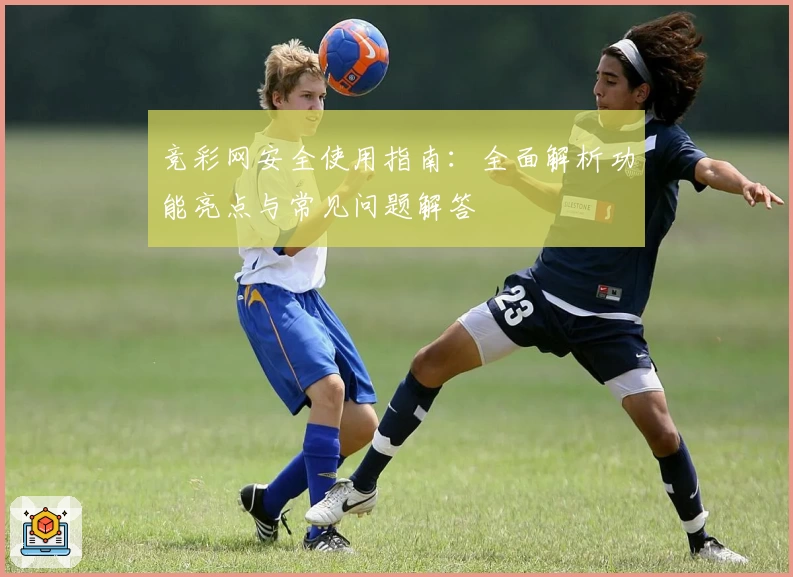 竞彩网安全使用指南:全面解析功能亮点与常见问题解答