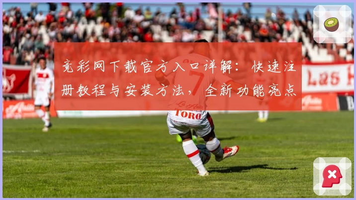 竞彩网下载官方入口详解：快速注册教程与安装方法，全新功能亮点抢先体验