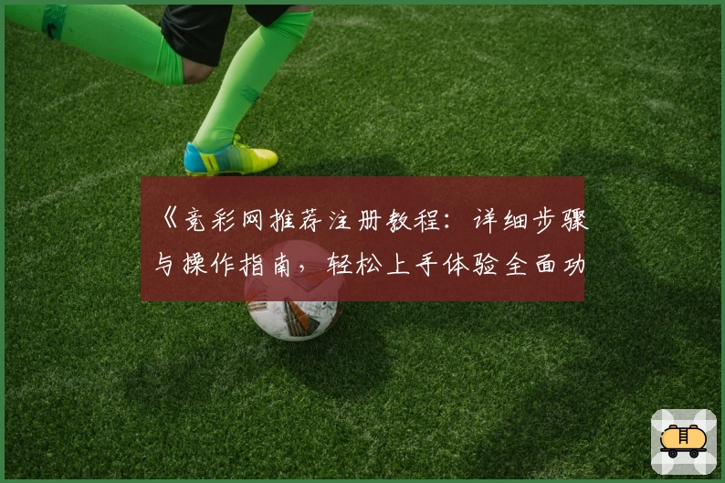 《竞彩网推荐注册教程：详细步骤与操作指南，轻松上手体验全面功能》