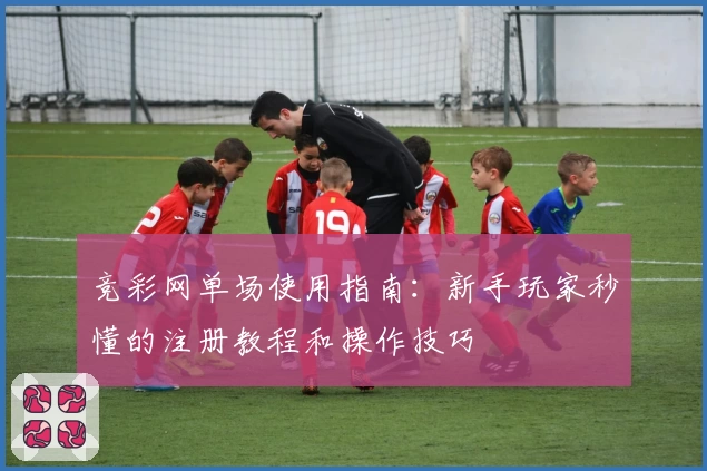 竞彩网单场使用指南:新手玩家秒懂的注册教程和操作技巧