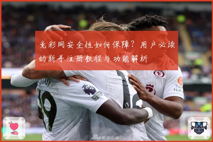 竞彩网安全性如何保障?用户必读的新手注册教程与功能解析