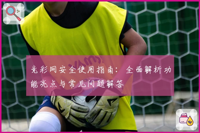 竞彩网安全使用指南：全面解析功能亮点与常见问题解答