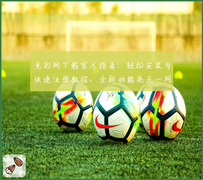 竞彩网下载官方指南：轻松安装与快速注册教程，全新功能亮点一网打尽