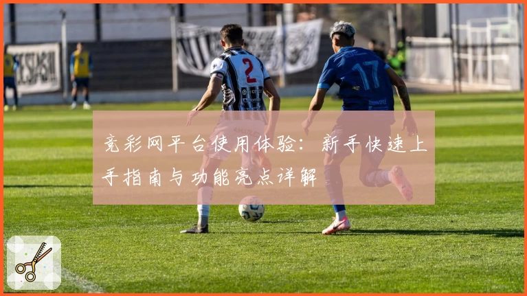 竞彩网平台使用体验:新手快速上手指南与功能亮点详解