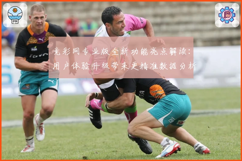 竞彩网专业版全新功能亮点解读：用户体验升级带来更精准数据分析
