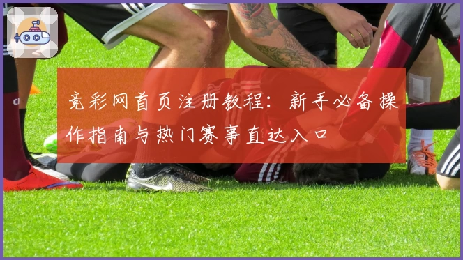 竞彩网首页注册教程：新手必备操作指南与热门赛事直达入口