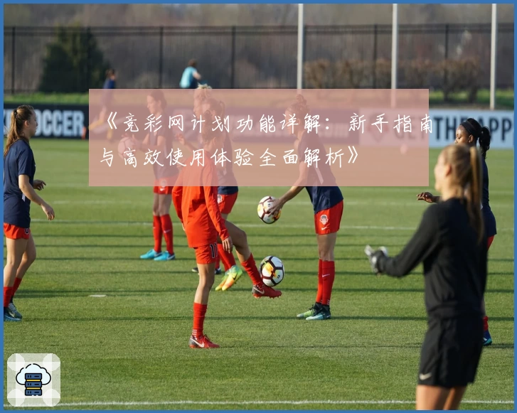 《竞彩网计划功能详解：新手指南与高效使用体验全面解析》