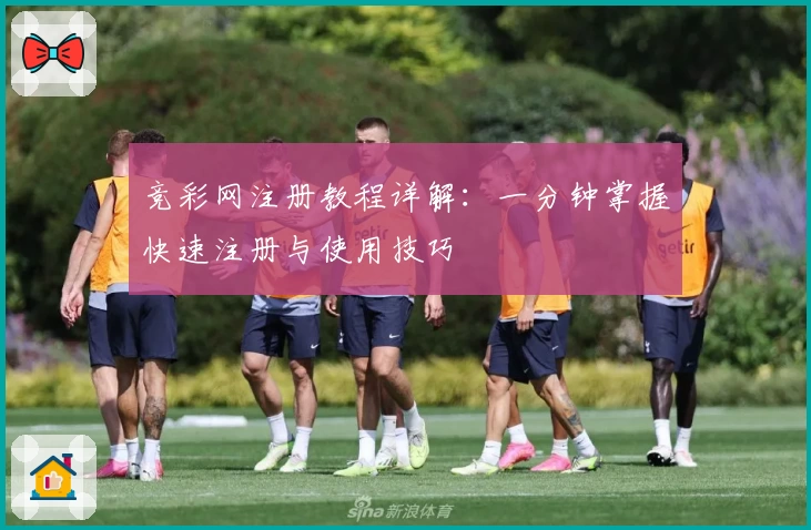 竞彩网注册教程详解:一分钟掌握快速注册与使用技巧