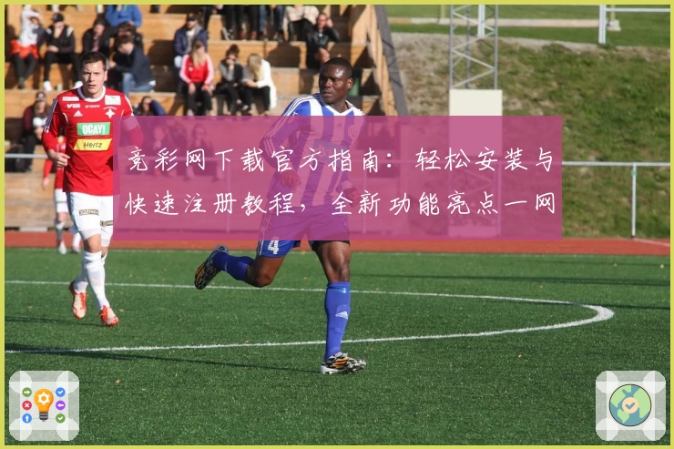 竞彩网下载官方指南：轻松安装与快速注册教程，全新功能亮点一网打尽