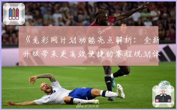 《竞彩网计划功能亮点解析：全新升级带来更高效便捷的赛程规划体验》