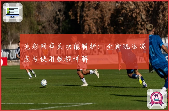 竞彩网串关功能解析:全新玩法亮点与使用教程详解