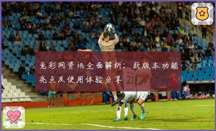 竞彩网资讯全面解析：新版本功能亮点及使用体验分享