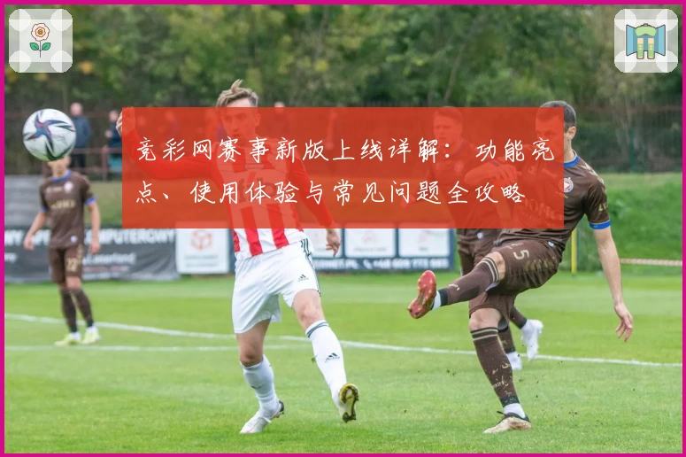 竞彩网赛事新版上线详解：功能亮点、使用体验与常见问题全攻略