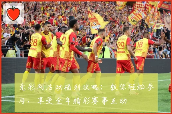 竞彩网活动福利攻略:教你轻松参与,享受全年精彩赛事互动