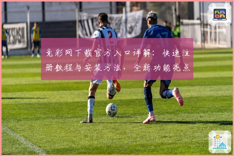 竞彩网下载官方入口详解：快速注册教程与安装方法，全新功能亮点抢先体验