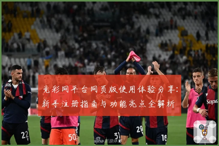 竞彩网平台网页版使用体验分享：新手注册指南与功能亮点全解析