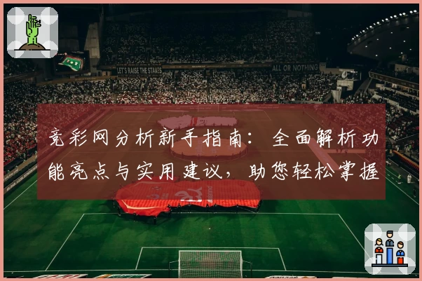 竞彩网分析新手指南：全面解析功能亮点与实用建议，助您轻松掌握核心玩法