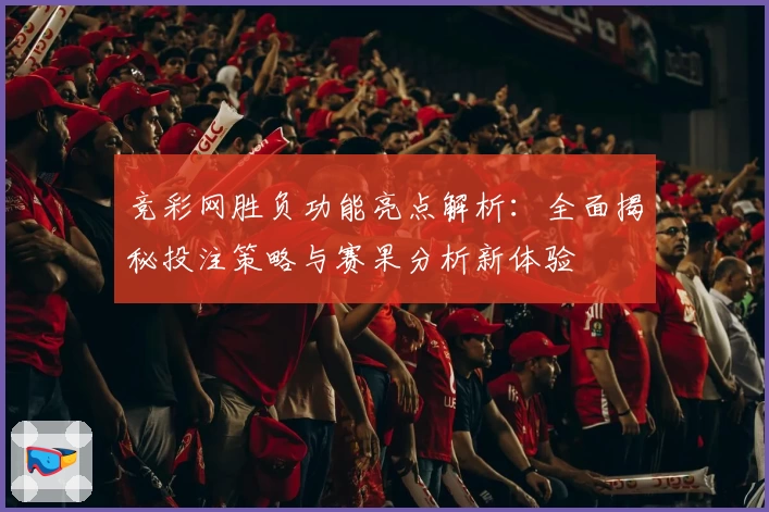 竞彩网胜负功能亮点解析：全面揭秘投注策略与赛果分析新体验