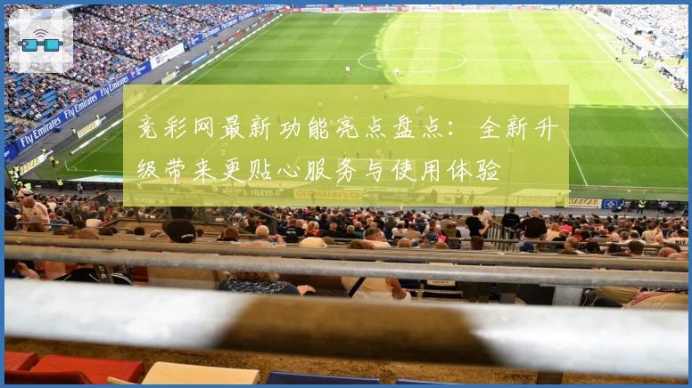竞彩网最新功能亮点盘点：全新升级带来更贴心服务与使用体验