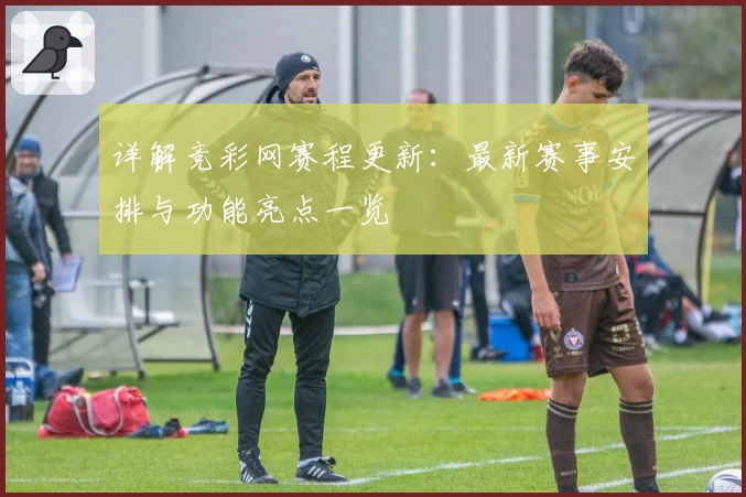 详解竞彩网赛程更新：最新赛事安排与功能亮点一览