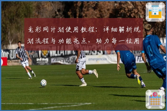 竞彩网计划使用教程：详细解析规划流程与功能亮点，助力每一位用户轻松上手