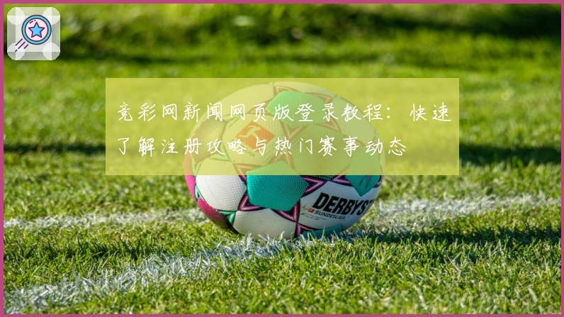 竞彩网新闻网页版登录教程：快速了解注册攻略与热门赛事动态