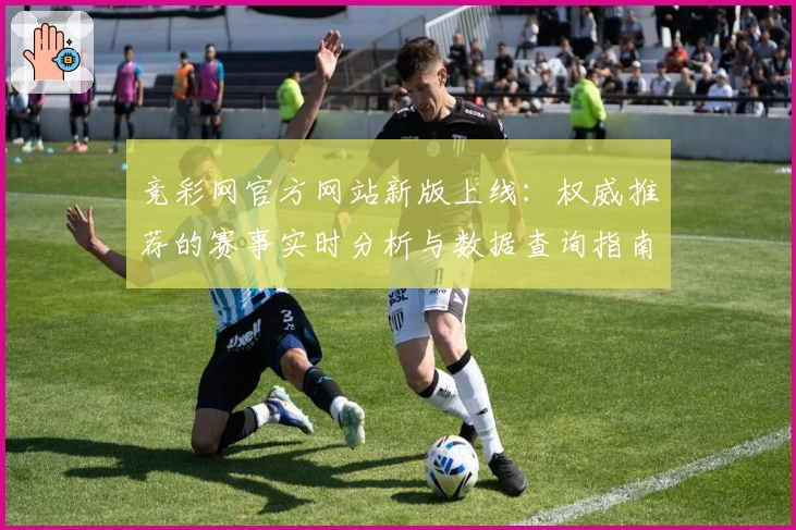 竞彩网官方网站新版上线：权威推荐的赛事实时分析与数据查询指南