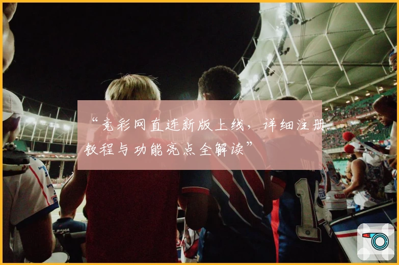 “竞彩网直连新版上线，详细注册教程与功能亮点全解读”