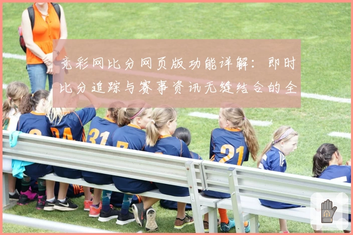 竞彩网比分网页版功能详解：即时比分追踪与赛事资讯无缝结合的全新体验