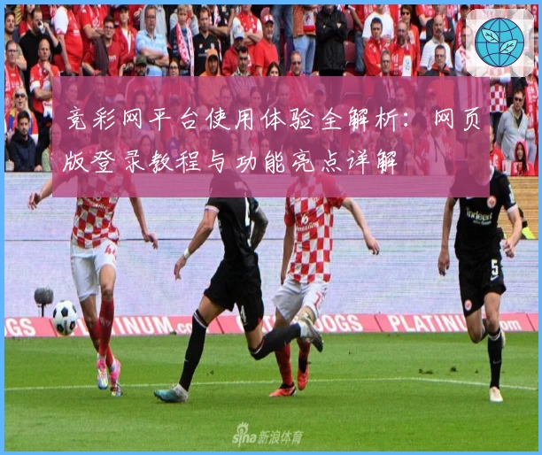 竞彩网平台使用体验全解析：网页版登录教程与功能亮点详解