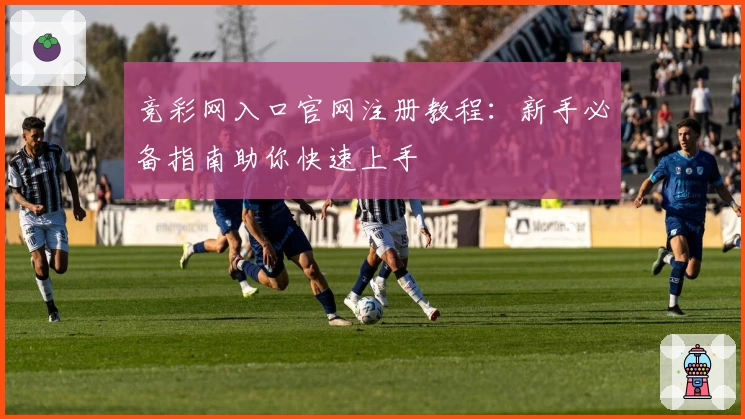 竞彩网入口官网注册教程:新手必备指南助你快速上手