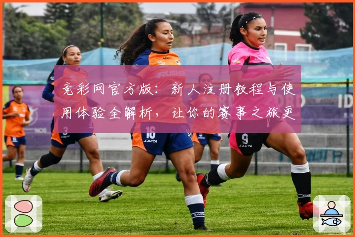 竞彩网官方版：新人注册教程与使用体验全解析，让你的赛事之旅更轻松