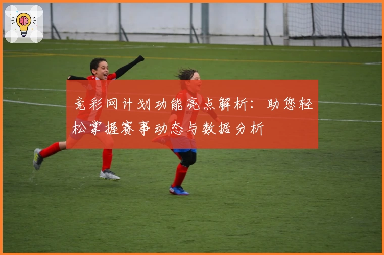 竞彩网计划功能亮点解析：助您轻松掌握赛事动态与数据分析