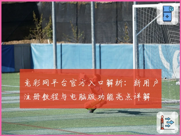 竞彩网平台官方入口解析：新用户注册教程与电脑版功能亮点详解