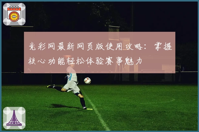 竞彩网最新网页版使用攻略：掌握核心功能轻松体验赛事魅力