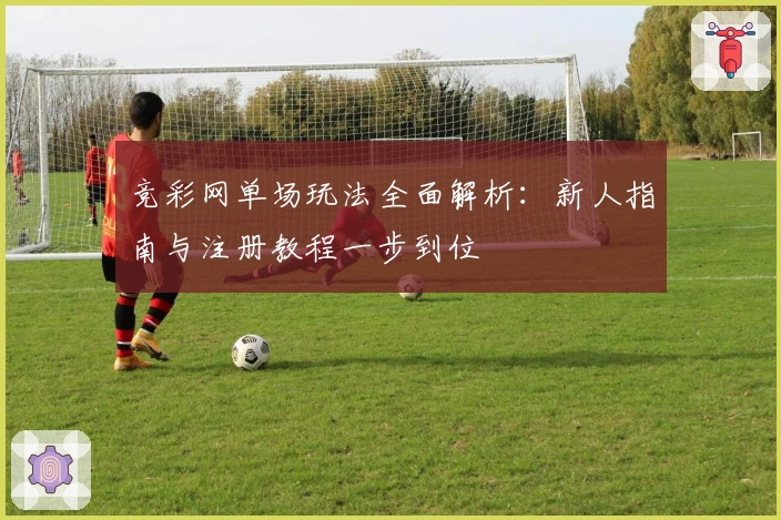 竞彩网单场玩法全面解析：新人指南与注册教程一步到位