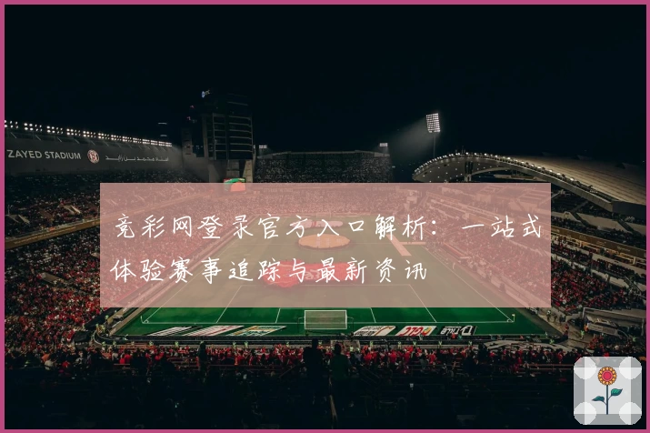 竞彩网登录官方入口解析：一站式体验赛事追踪与最新资讯