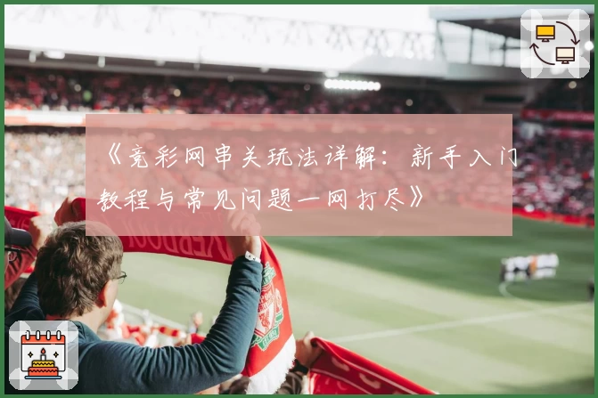 《竞彩网串关玩法详解：新手入门教程与常见问题一网打尽》