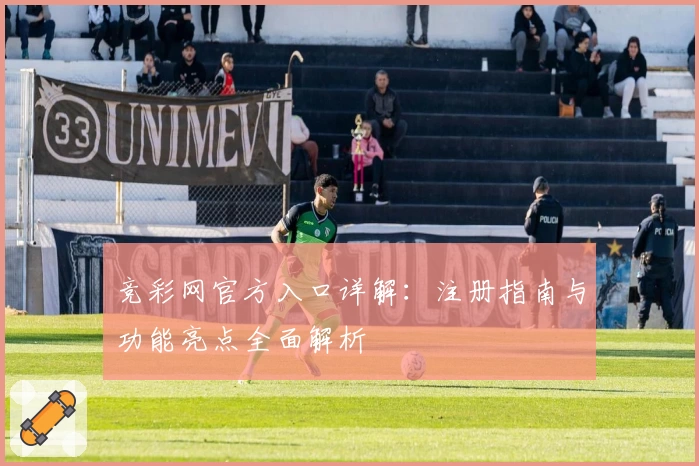 竞彩网官方入口详解:注册指南与功能亮点全面解析