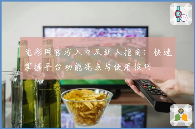 竞彩网官方入口及新人指南：快速掌握平台功能亮点与使用技巧