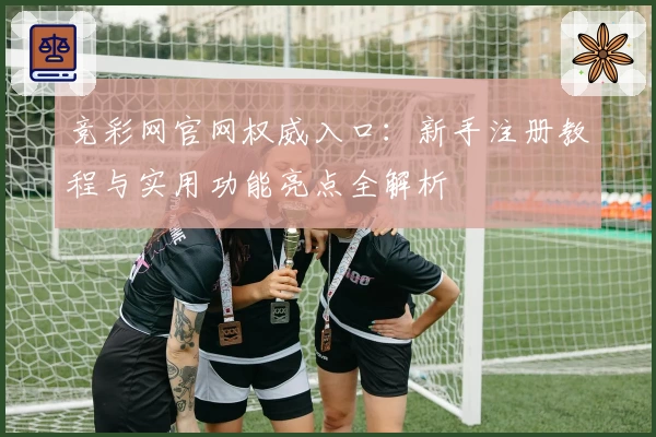 竞彩网官网权威入口：新手注册教程与实用功能亮点全解析