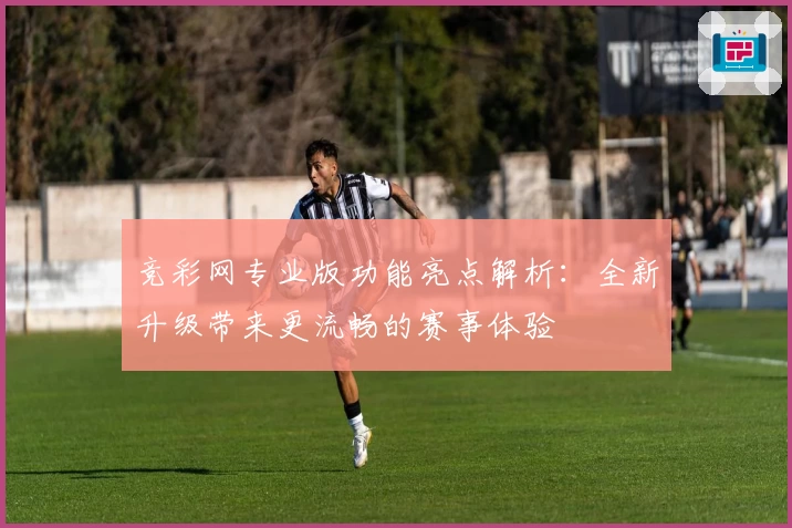 竞彩网专业版功能亮点解析：全新升级带来更流畅的赛事体验