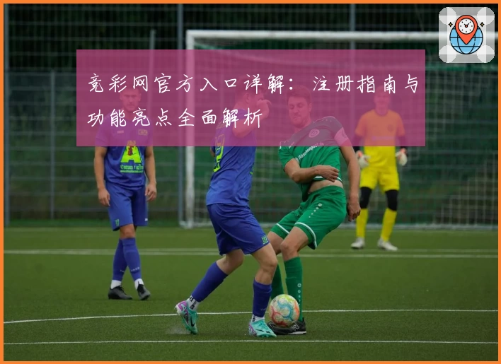 竞彩网官方入口详解：注册指南与功能亮点全面解析