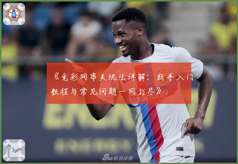 《竞彩网串关玩法详解：新手入门教程与常见问题一网打尽》