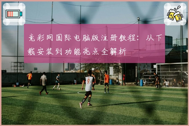 竞彩网国际电脑版注册教程：从下载安装到功能亮点全解析