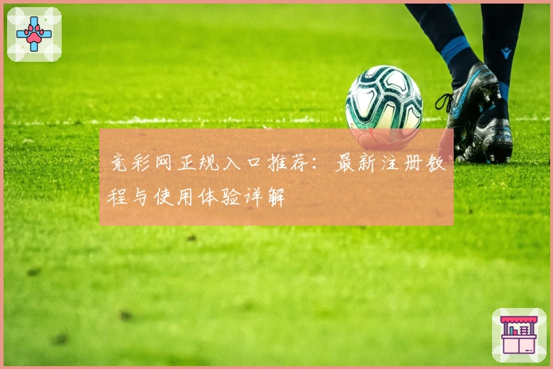 竞彩网正规入口推荐：最新注册教程与使用体验详解